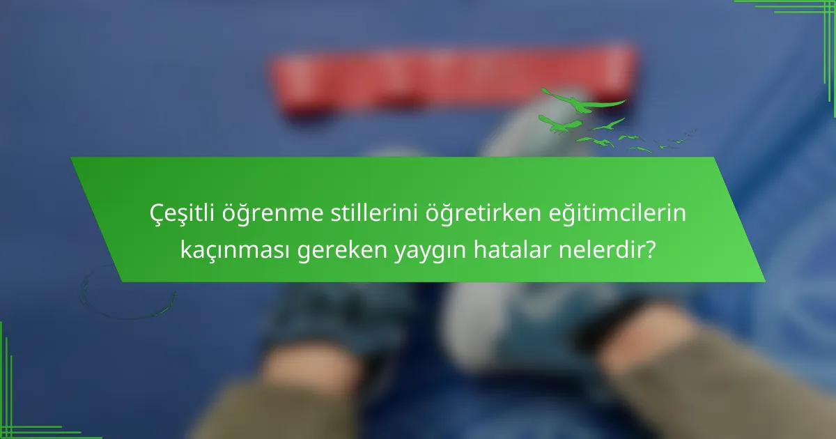 Çeşitli öğrenme stillerini öğretirken eğitimcilerin kaçınması gereken yaygın hatalar nelerdir?