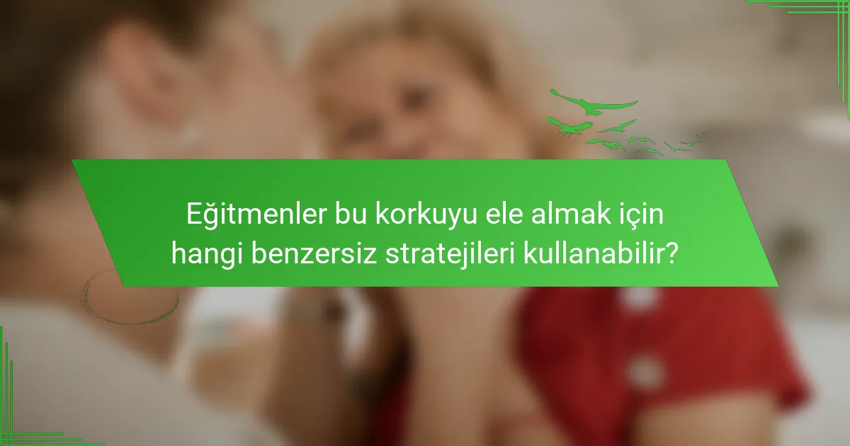 Eğitmenler bu korkuyu ele almak için hangi benzersiz stratejileri kullanabilir?