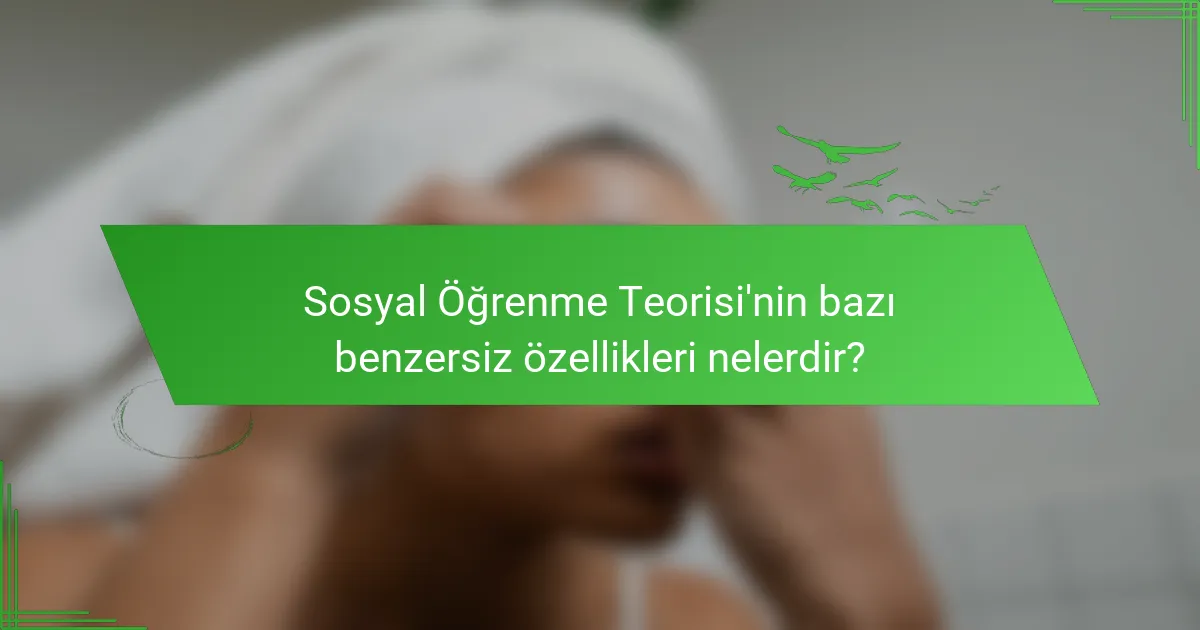 Sosyal Öğrenme Teorisi'nin bazı benzersiz özellikleri nelerdir?