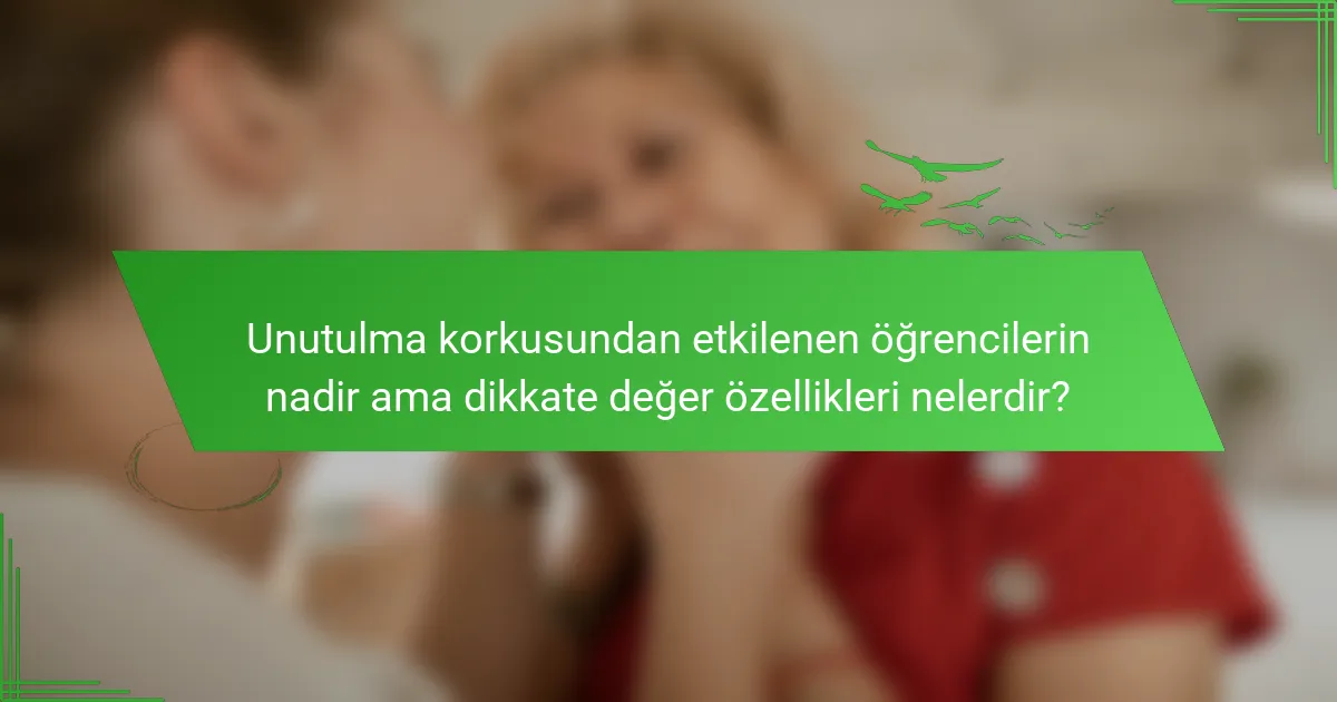 Unutulma korkusundan etkilenen öğrencilerin nadir ama dikkate değer özellikleri nelerdir?